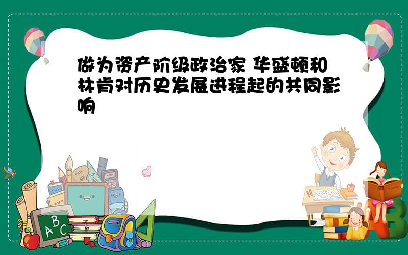 做为资产阶级政治家 华盛顿和林肯对历史发展进程起的共同影响