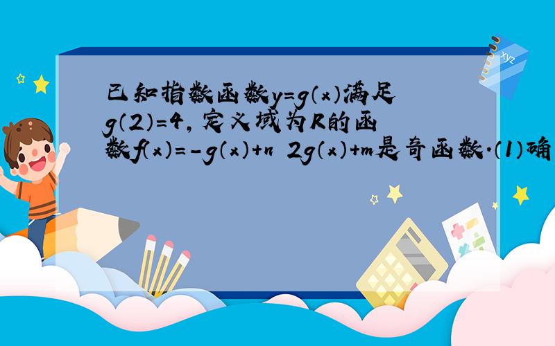 已知指数函数y＝g（x）满足g（2）＝4,定义域为R的函数f（x）＝－g（x）＋n╱2g（x）＋m是奇函数.（1）确定函