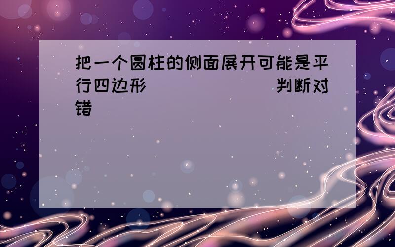 把一个圆柱的侧面展开可能是平行四边形______（判断对错）．