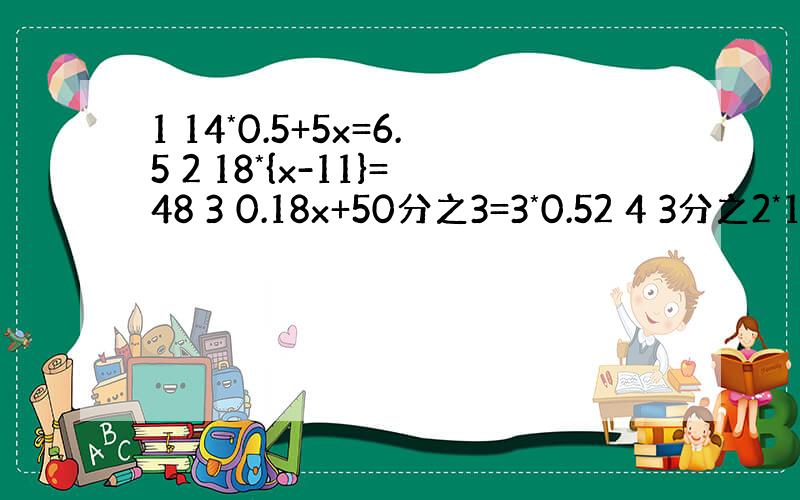 1 14*0.5+5x=6.5 2 18*{x-11}=48 3 0.18x+50分之3=3*0.52 4 3分之2*1