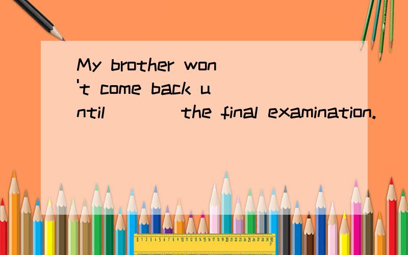 My brother won't come back until____the final examination.