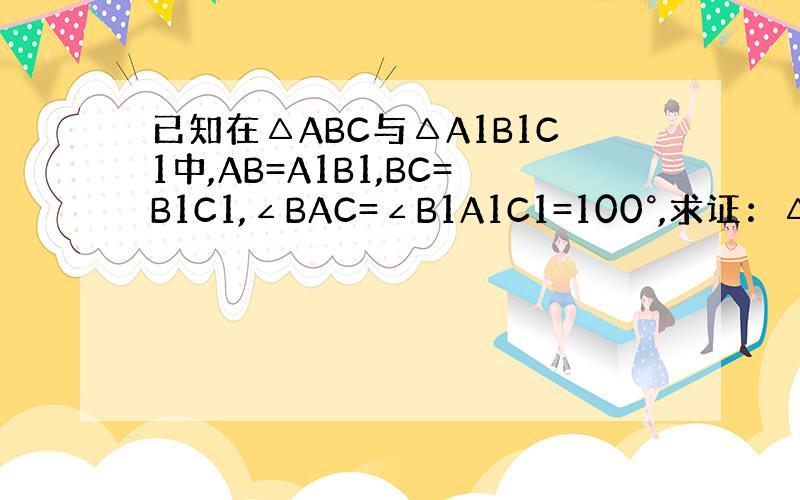 已知在△ABC与△A1B1C1中,AB=A1B1,BC=B1C1,∠BAC=∠B1A1C1=100°,求证：△ABC≌△