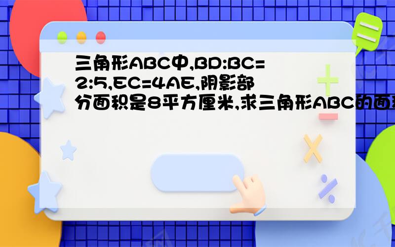 三角形ABC中,BD:BC=2:5,EC=4AE,阴影部分面积是8平方厘米,求三角形ABC的面积