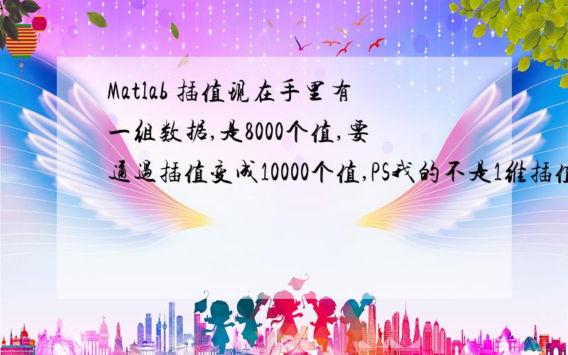 Matlab 插值现在手里有一组数据,是8000个值,要通过插值变成10000个值,PS我的不是1维插值,不是点（X,Y