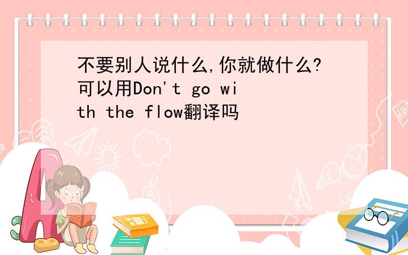 不要别人说什么,你就做什么?可以用Don't go with the flow翻译吗