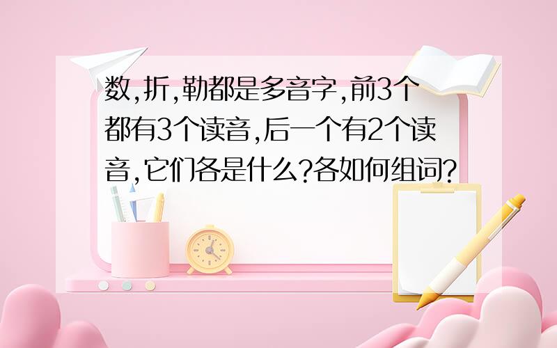 数,折,勒都是多音字,前3个都有3个读音,后一个有2个读音,它们各是什么?各如何组词?