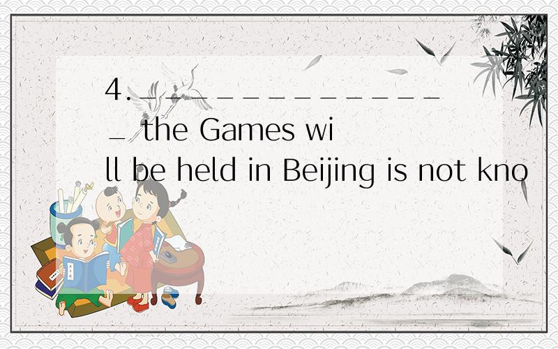 4._____________ the Games will be held in Beijing is not kno