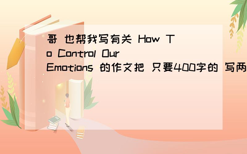 哥 也帮我写有关 How To Control Our Emotions 的作文把 只要400字的 写两篇