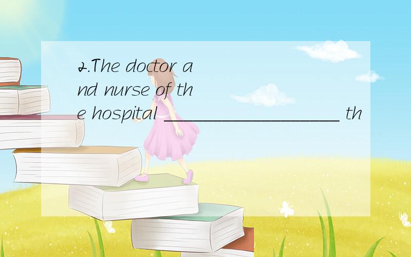 2．The doctor and nurse of the hospital __________________ th