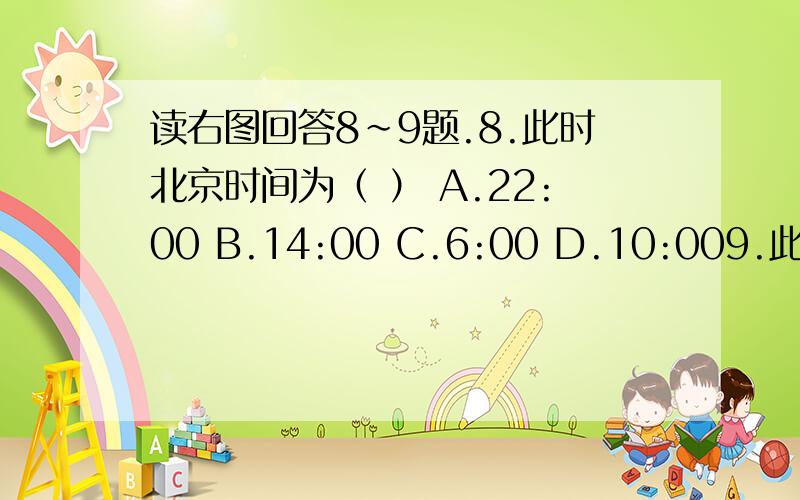 读右图回答8～9题.8.此时北京时间为（ ） A.22:00 B.14:00 C.6:00 D.10:009.此时全球日