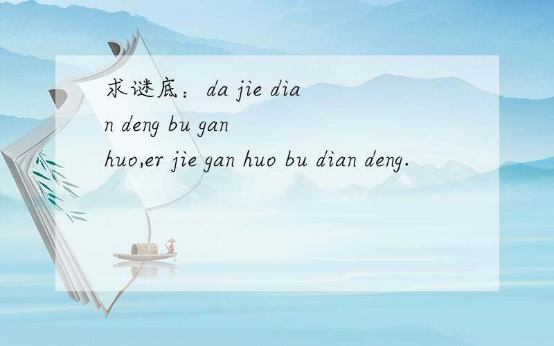 求谜底：da jie dian deng bu gan huo,er jie gan huo bu dian deng.