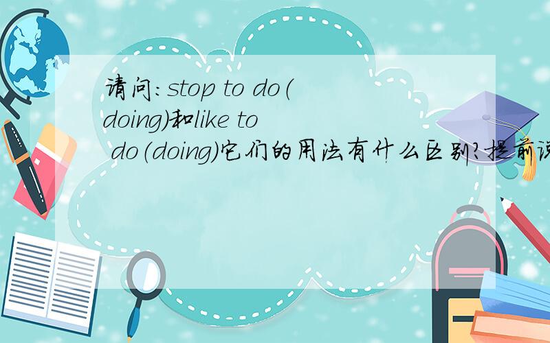 请问：stop to do（doing）和like to do（doing）它们的用法有什么区别?提前说一句谢谢.