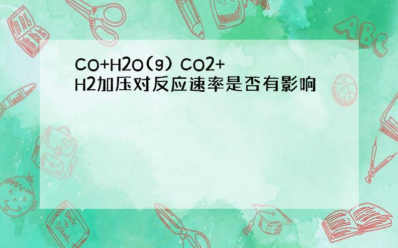 CO+H2O(g) CO2+H2加压对反应速率是否有影响