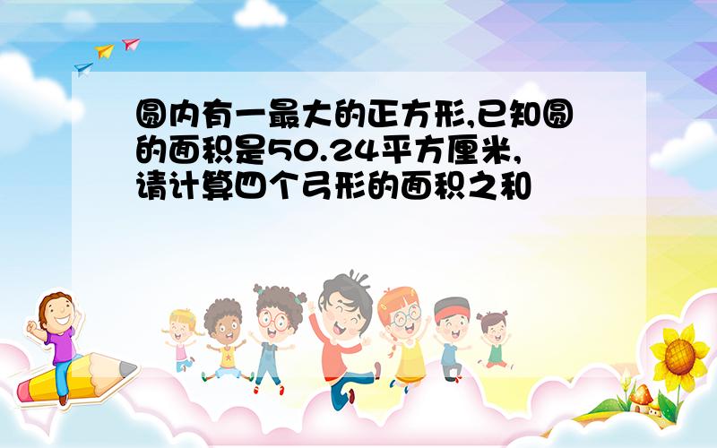 圆内有一最大的正方形,已知圆的面积是50.24平方厘米,请计算四个弓形的面积之和