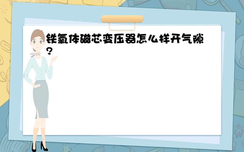 铁氧体磁芯变压器怎么样开气隙?