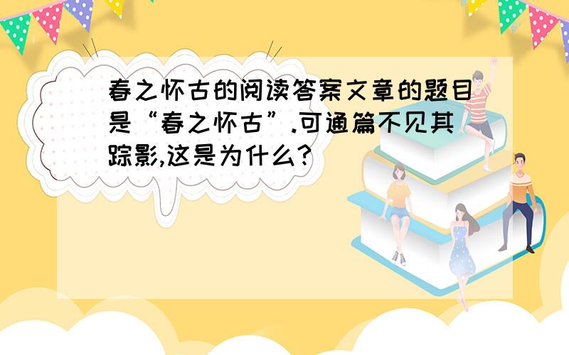 春之怀古的阅读答案文章的题目是“春之怀古”.可通篇不见其踪影,这是为什么?