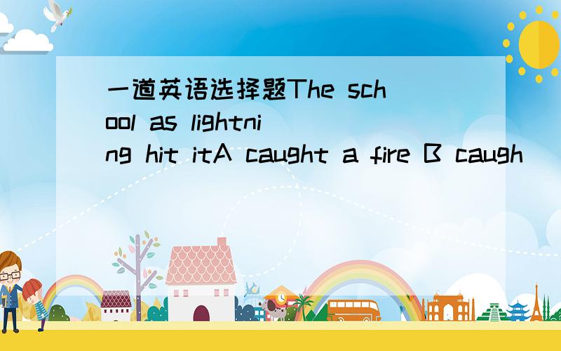 一道英语选择题The school as lightning hit itA caught a fire B caugh