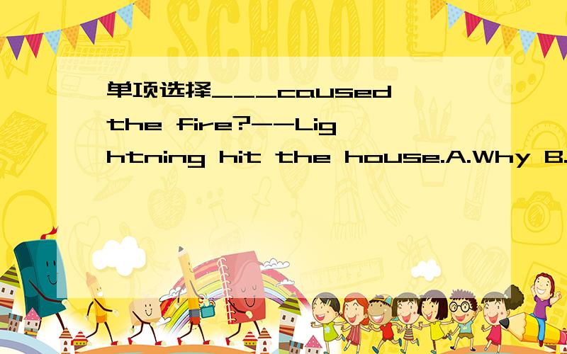 单项选择___caused the fire?--Lightning hit the house.A.Why B.Whe