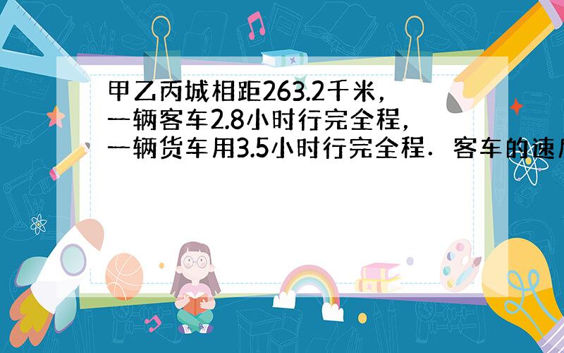 甲乙丙城相距263.2千米，一辆客车2.8小时行完全程，一辆货车用3.5小时行完全程．客车的速度比货车的速度快多少？