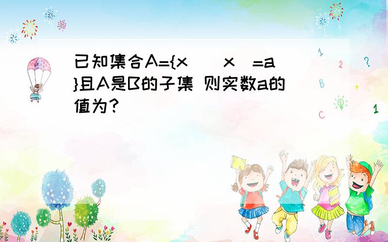 已知集合A={x||x|=a}且A是B的子集 则实数a的值为?