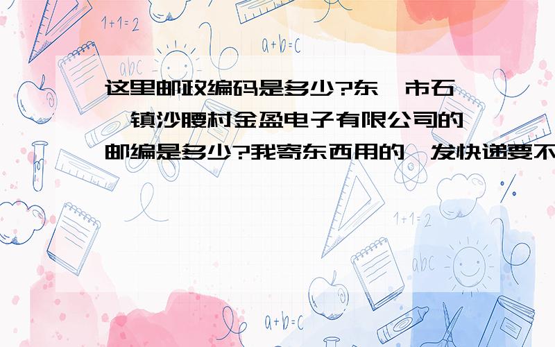 这里邮政编码是多少?东莞市石碣镇沙腰村金盈电子有限公司的邮编是多少?我寄东西用的,发快递要不要填邮编啊?