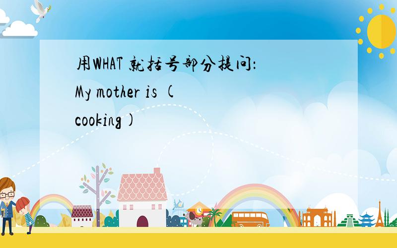 用WHAT 就括号部分提问：My mother is (cooking)