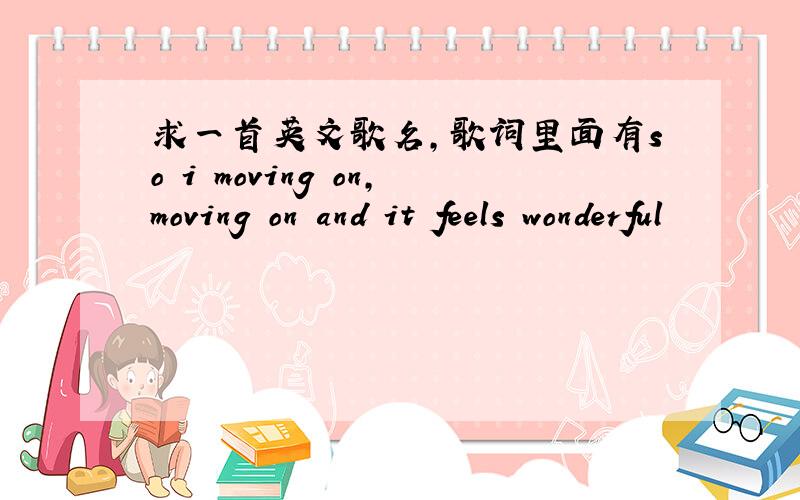 求一首英文歌名,歌词里面有so i moving on,moving on and it feels wonderful