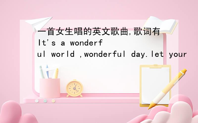 一首女生唱的英文歌曲,歌词有It's a wonderful world ,wonderful day.let your