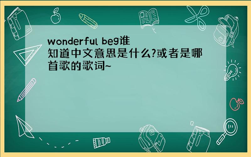 wonderful beg谁知道中文意思是什么?或者是哪首歌的歌词~