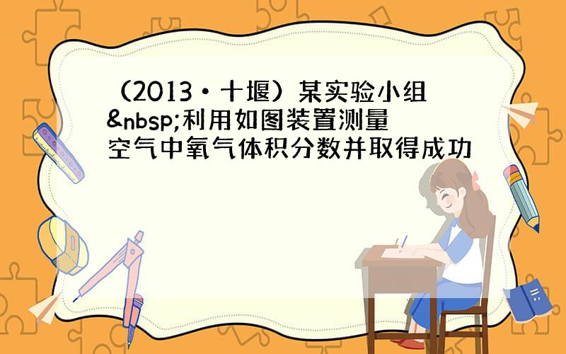 （2013•十堰）某实验小组 利用如图装置测量空气中氧气体积分数并取得成功