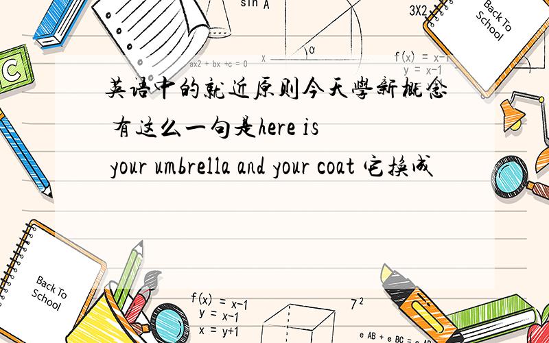 英语中的就近原则今天学新概念 有这么一句是here is your umbrella and your coat 它换成