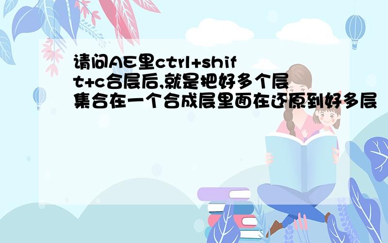 请问AE里ctrl+shift+c合层后,就是把好多个层集合在一个合成层里面在还原到好多层