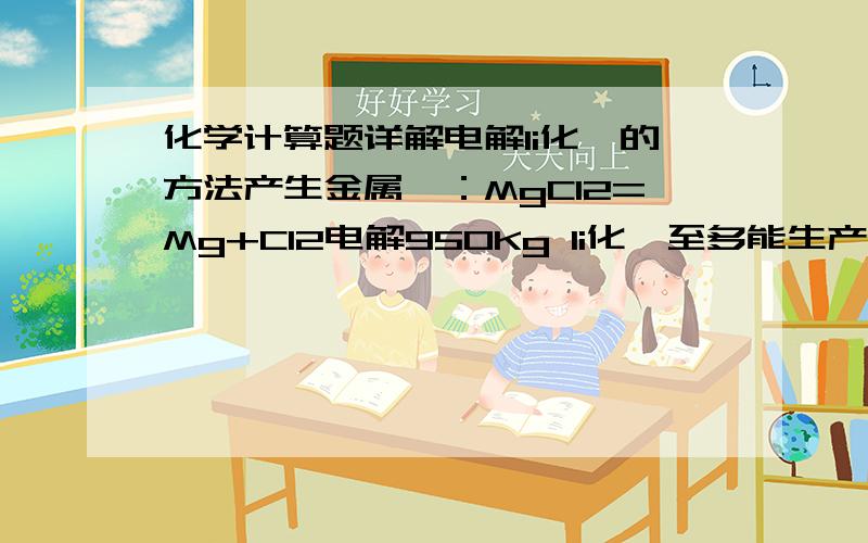 化学计算题详解电解li化镁的方法产生金属镁：MgCI2=Mg+CI2电解950Kg li化镁至多能生产多少千克金属镁?同