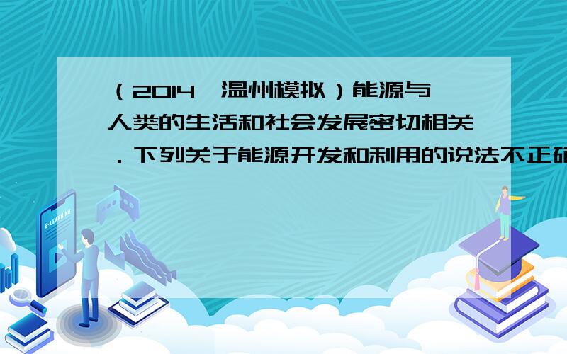 （2014•温州模拟）能源与人类的生活和社会发展密切相关．下列关于能源开发和利用的说法不正确的是（　　）