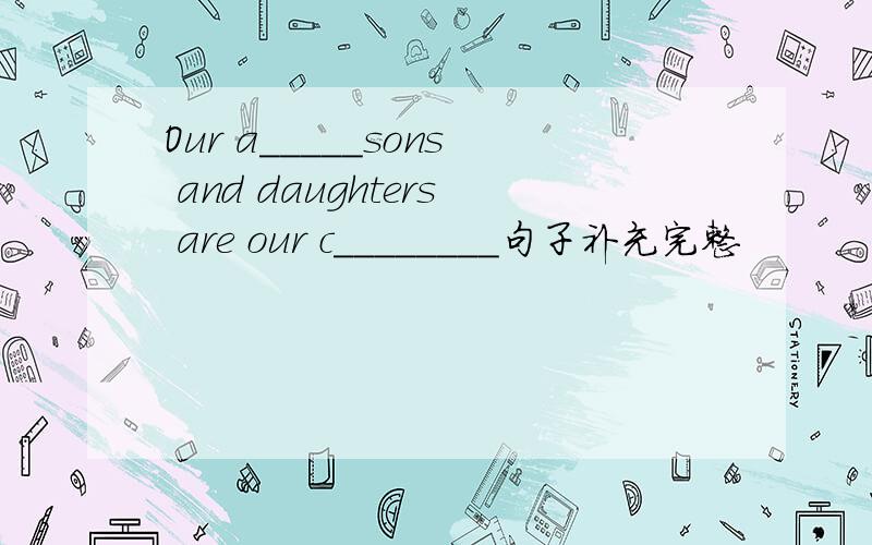 Our a_____sons and daughters are our c________句子补充完整