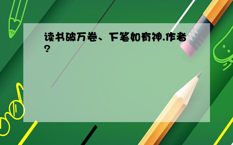 读书破万卷、下笔如有神.作者?