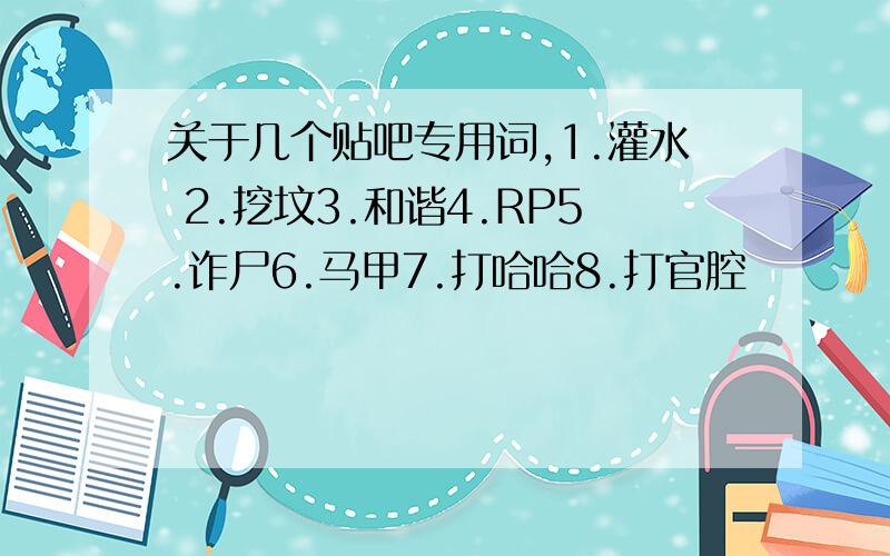 关于几个贴吧专用词,1.灌水 2.挖坟3.和谐4.RP5.诈尸6.马甲7.打哈哈8.打官腔