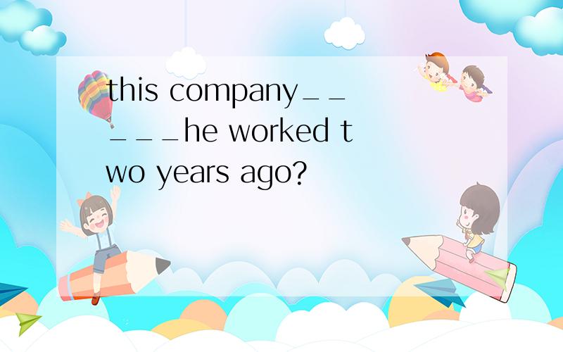 this company_____he worked two years ago?