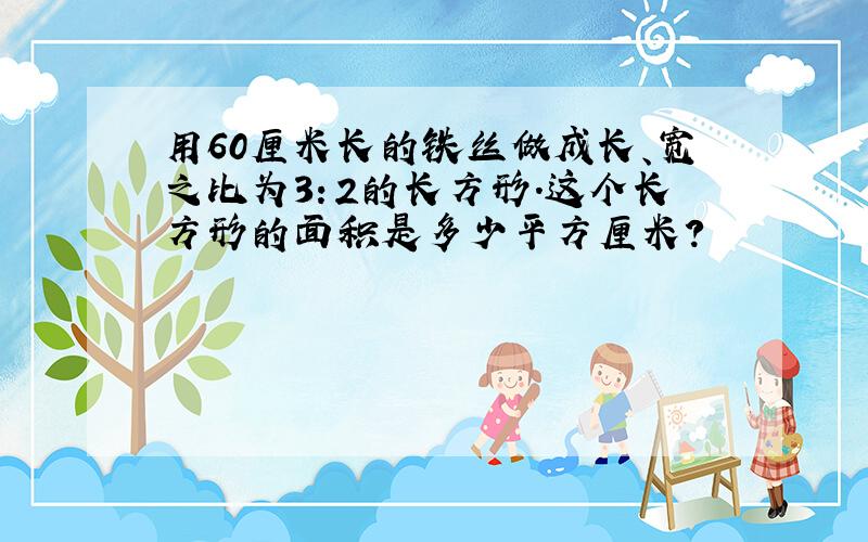 用60厘米长的铁丝做成长、宽之比为3：2的长方形．这个长方形的面积是多少平方厘米？