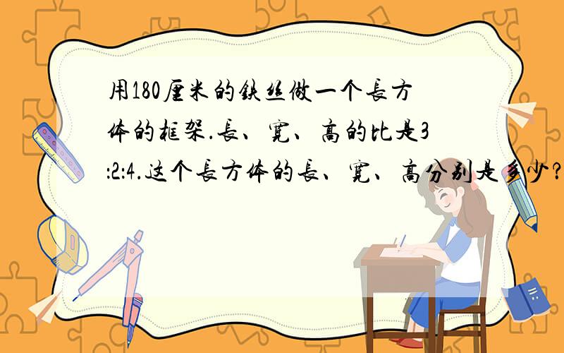 用180厘米的铁丝做一个长方体的框架．长、宽、高的比是3：2：4．这个长方体的长、宽、高分别是多少？