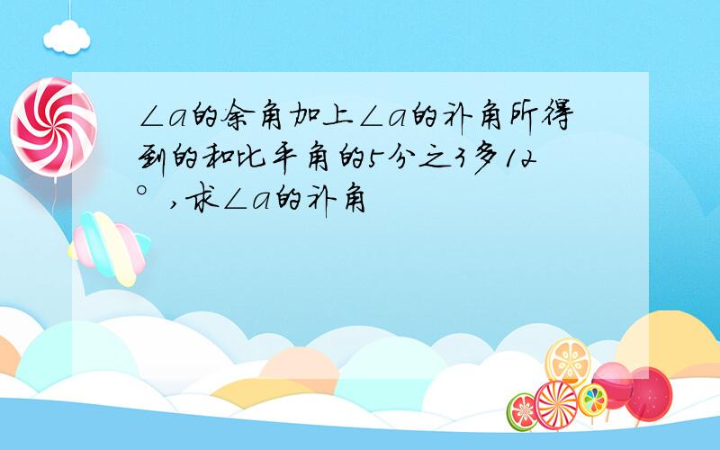 ∠a的余角加上∠a的补角所得到的和比平角的5分之3多12°,求∠a的补角