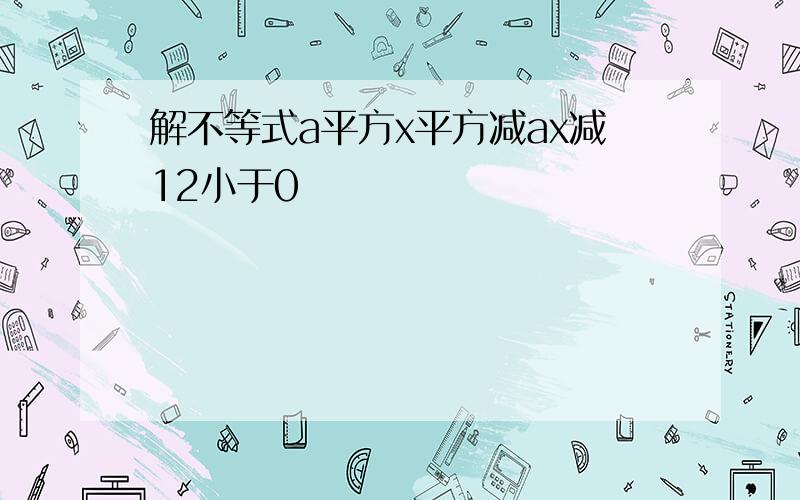 解不等式a平方x平方减ax减12小于0