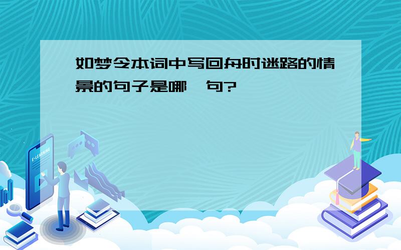 如梦令本词中写回舟时迷路的情景的句子是哪一句?、、