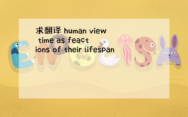 求翻译 human view time as feactions of their lifespan