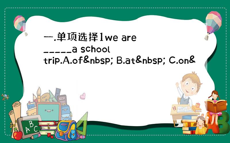 一.单项选择1we are _____a school trip.A.of  B.at  C.on&