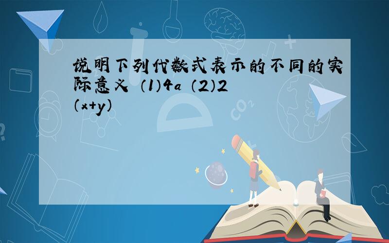 说明下列代数式表示的不同的实际意义 （1）4a （2）2（x+y）