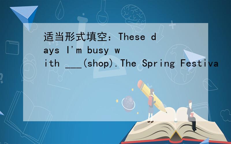 适当形式填空：These days I'm busy with ___(shop).The Spring Festiva