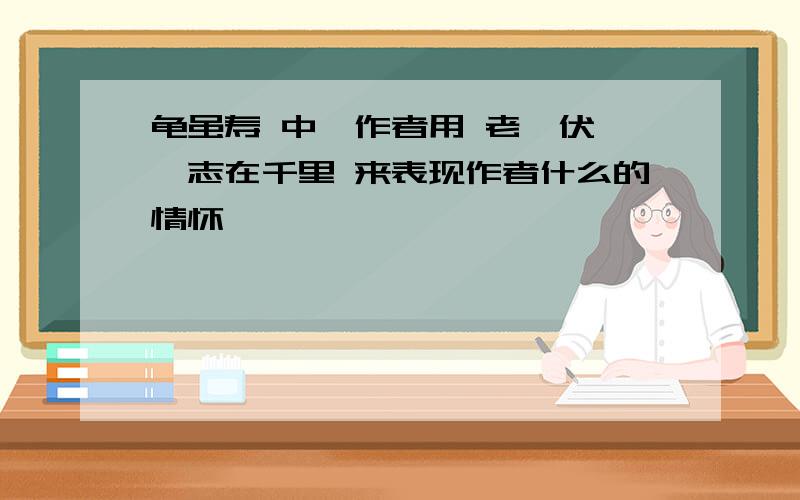 龟虽寿 中,作者用 老骥伏枥,志在千里 来表现作者什么的情怀