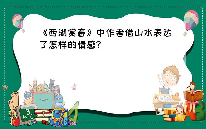 《西湖赏春》中作者借山水表达了怎样的情感?