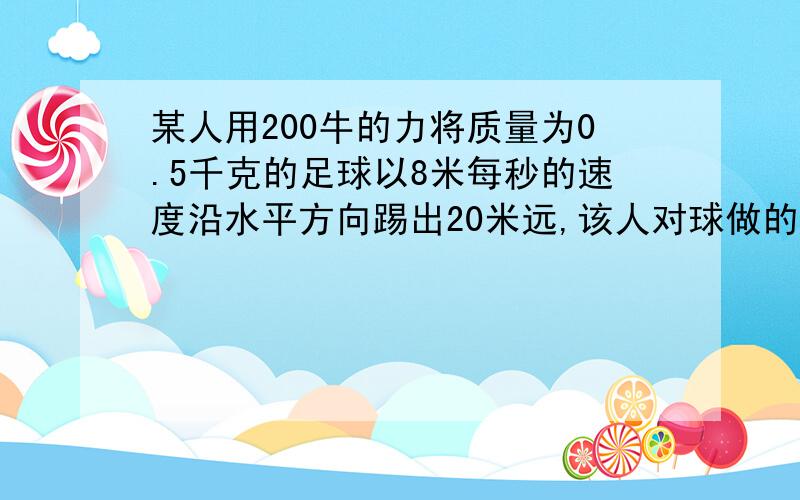 某人用200牛的力将质量为0.5千克的足球以8米每秒的速度沿水平方向踢出20米远,该人对球做的功是多少